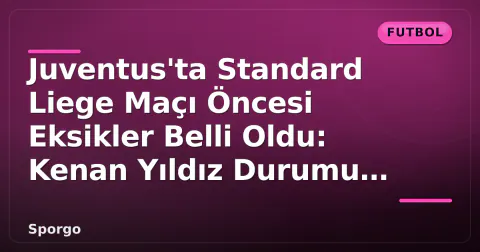 Juventus'ta Standard Liege Maçı Öncesi Eksikler Belli Oldu: Kenan Yıldız Durumu Netleşti