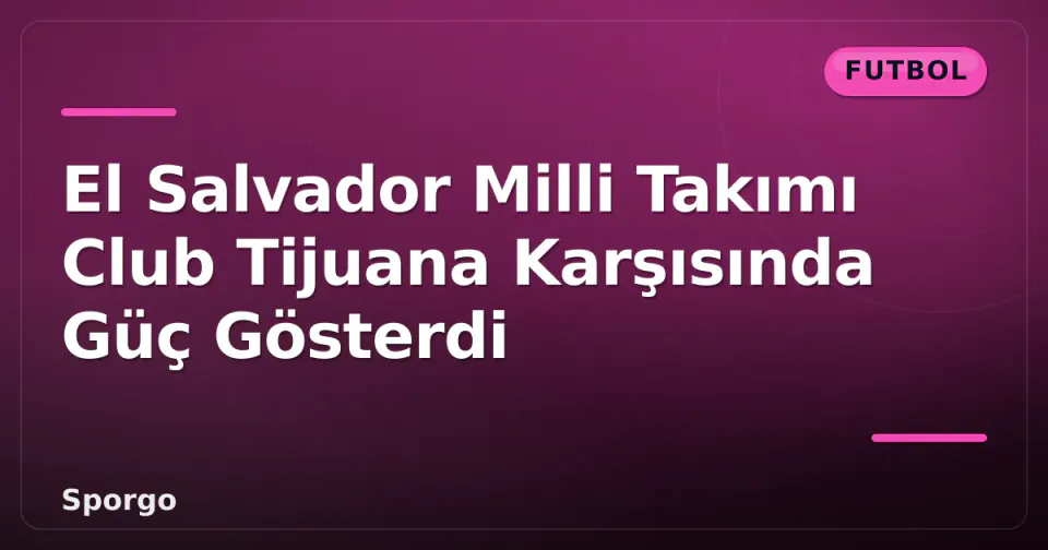 El Salvador Milli Takımı Club Tijuana Karşısında Güç Gösterdi görseli