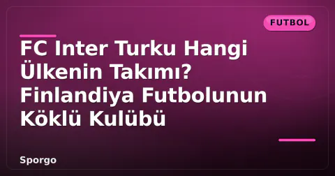 FC Inter Turku Hangi Ülkenin Takımı? Finlandiya Futbolunun Köklü Kulübü