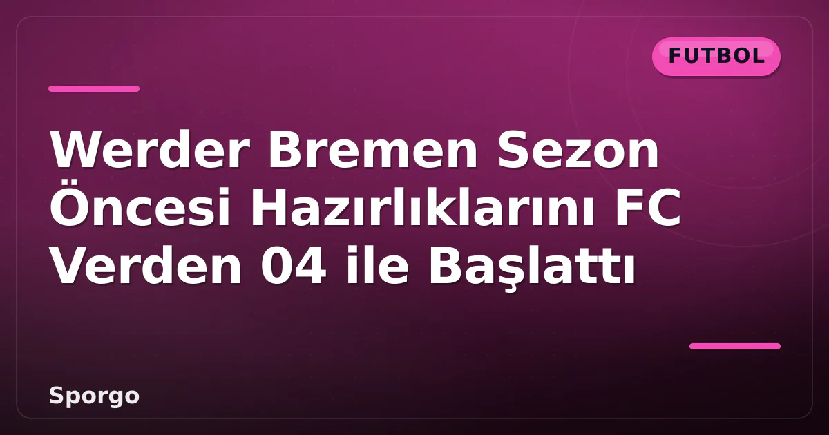 Werder Bremen Sezon Öncesi Hazırlıklarını FC Verden 04 ile Başlattı Werder Bremen Sezon Öncesi Hazırlıklarını FC Verden 04 ile Başlattı