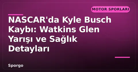 NASCAR'da Kyle Busch Kaybı: Watkins Glen Yarışı ve Sağlık Detayları