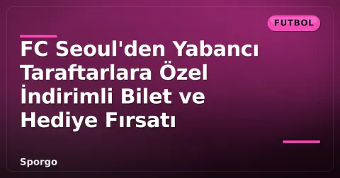 FC Seoul'den Yabancı Taraftarlara Özel İndirimli Bilet ve Hediye Fırsatı