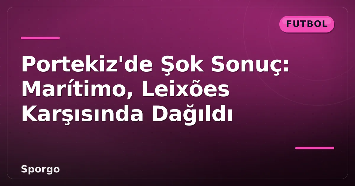 Portekiz'de Şok Sonuç: Marítimo, Leixões Karşısında Dağıldı Portekiz'de Şok Sonuç: Marítimo, Leixões Karşısında Dağıldı