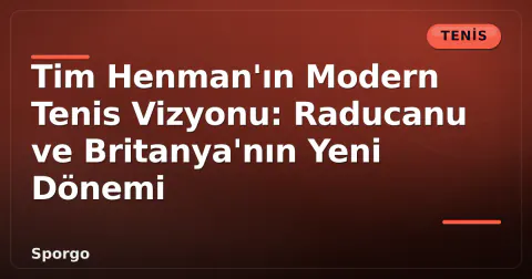 Tim Henman'ın Modern Tenis Vizyonu: Raducanu ve Britanya'nın Yeni Dönemi