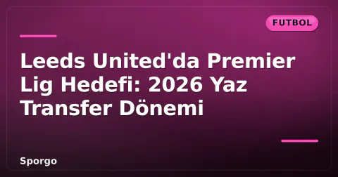 Leeds United'da Premier Lig Hedefi: 2026 Yaz Transfer Dönemi