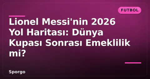 Lionel Messi'nin 2026 Yol Haritası: Dünya Kupası Sonrası Emeklilik mi?
