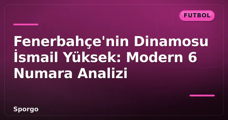 Fenerbahçe'nin Dinamosu İsmail Yüksek: Modern 6 Numara Analizi görseli