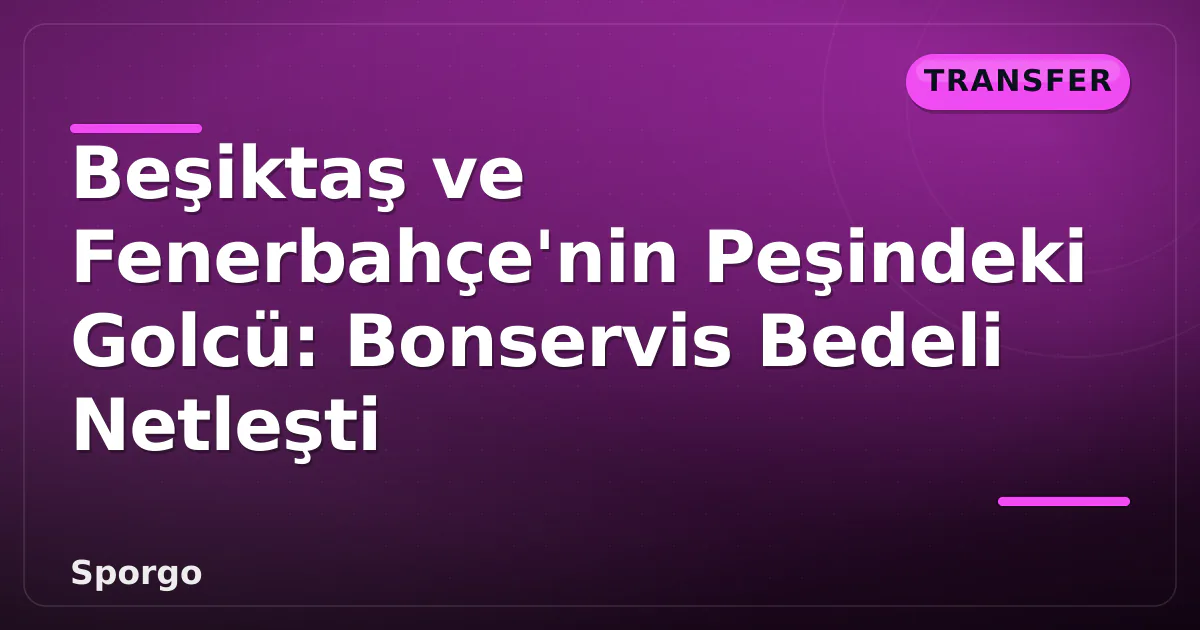 Beşiktaş ve Fenerbahçe'nin Peşindeki Golcü: Bonservis Bedeli Netleşti Beşiktaş ve Fenerbahçe'nin Peşindeki Golcü: Bonservis Bedeli Netleşti