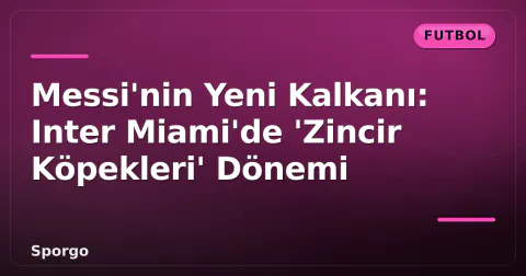 Messi'nin Yeni Kalkanı: Inter Miami'de 'Zincir Köpekleri' Dönemi