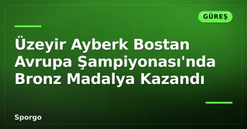 Üzeyir Ayberk Bostan Avrupa Şampiyonası'nda Bronz Madalya Kazandı