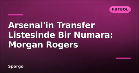 Arsenal'in Transfer Listesinde Bir Numara: Morgan Rogers