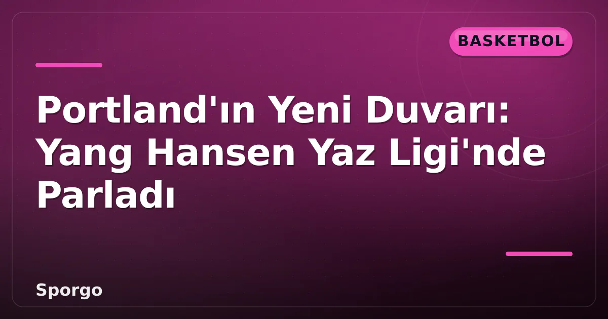Portland'ın Yeni Duvarı: Yang Hansen Yaz Ligi'nde Parladı Portland'ın Yeni Duvarı: Yang Hansen Yaz Ligi'nde Parladı