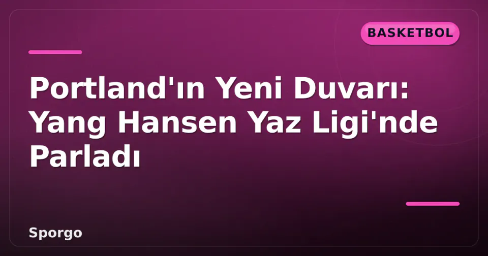 Portland'ın Yeni Duvarı: Yang Hansen Yaz Ligi'nde Parladı görseli