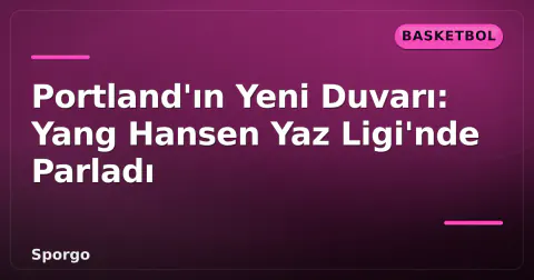 Portland'ın Yeni Duvarı: Yang Hansen Yaz Ligi'nde Parladı