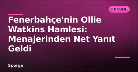 Fenerbahçe'nin Ollie Watkins Hamlesi: Menajerinden Net Yanıt Geldi