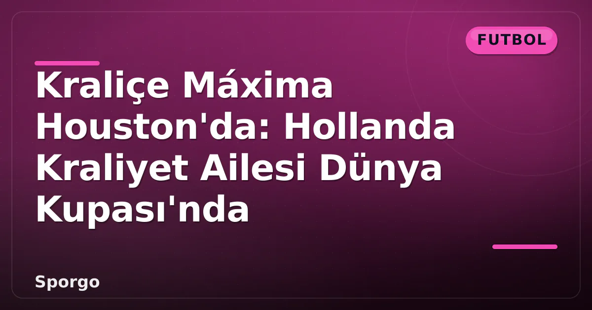 Kraliçe Máxima Houston'da: Hollanda Kraliyet Ailesi Dünya Kupası'nda Kraliçe Máxima Houston'da: Hollanda Kraliyet Ailesi Dünya Kupası'nda