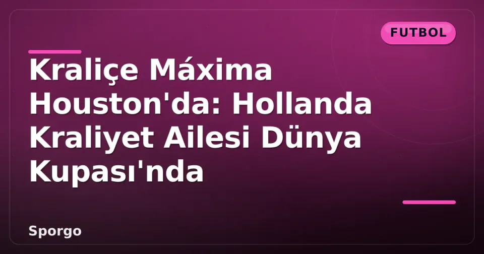 Kraliçe Máxima Houston'da: Hollanda Kraliyet Ailesi Dünya Kupası'nda görseli