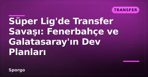 Süper Lig'de Transfer Savaşı: Fenerbahçe ve Galatasaray'ın Dev Planları
