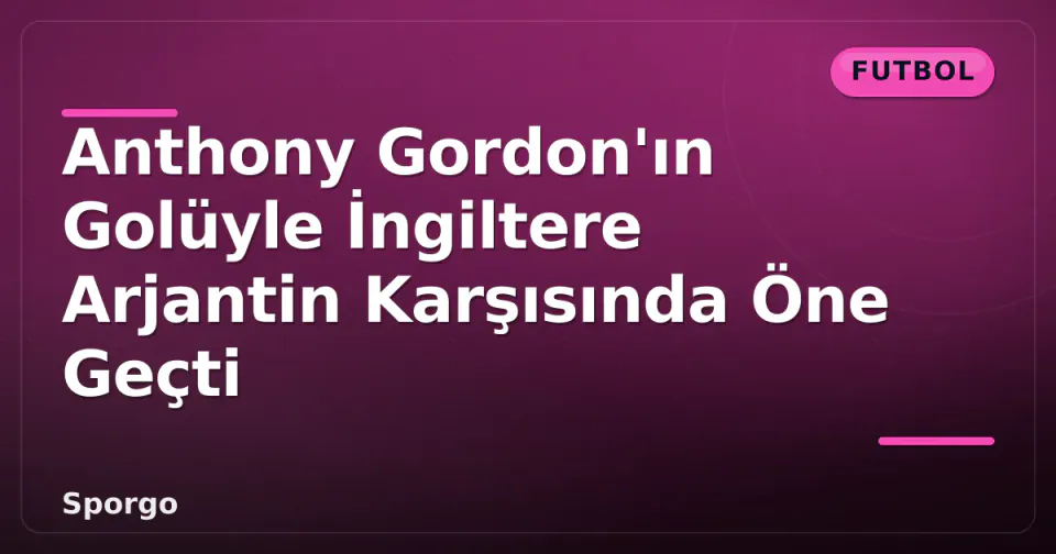 Anthony Gordon'ın Golüyle İngiltere Arjantin Karşısında Öne Geçti görseli