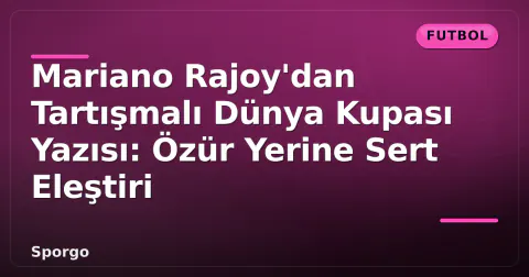 Mariano Rajoy'dan Tartışmalı Dünya Kupası Yazısı: Özür Yerine Sert Eleştiri