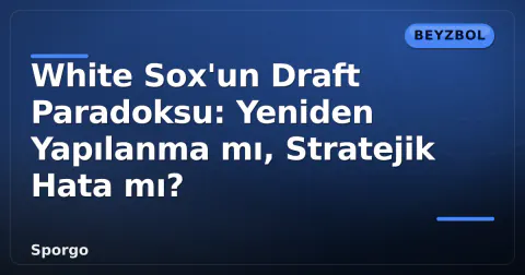 White Sox'un Draft Paradoksu: Yeniden Yapılanma mı, Stratejik Hata mı?