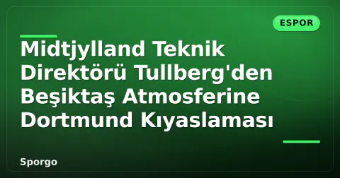 Midtjylland Teknik Direktörü Tullberg'den Beşiktaş Atmosferine Dortmund Kıyaslaması