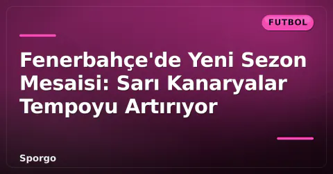 Fenerbahçe'de Yeni Sezon Mesaisi: Sarı Kanaryalar Tempoyu Artırıyor