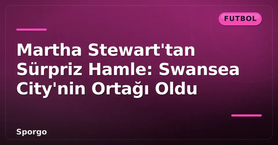 Martha Stewart'tan Sürpriz Hamle: Swansea City'nin Ortağı Oldu görseli