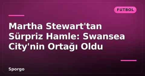Martha Stewart'tan Sürpriz Hamle: Swansea City'nin Ortağı Oldu