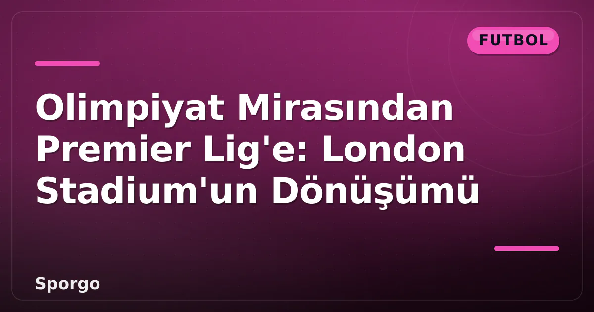 Olimpiyat Mirasından Premier Lig'e: London Stadium'un Dönüşümü Olimpiyat Mirasından Premier Lig'e: London Stadium'un Dönüşümü