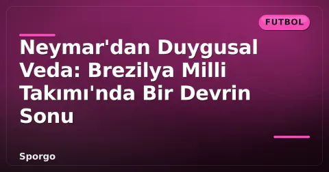 Neymar'dan Duygusal Veda: Brezilya Milli Takımı'nda Bir Devrin Sonu