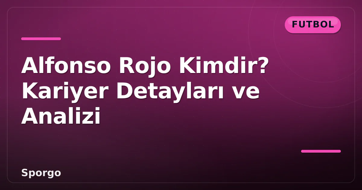 Alfonso Rojo Kimdir? Kariyer Detayları ve Analizi Alfonso Rojo Kimdir? Kariyer Detayları ve Analizi