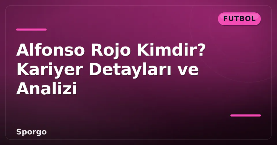 Alfonso Rojo Kimdir? Kariyer Detayları ve Analizi görseli