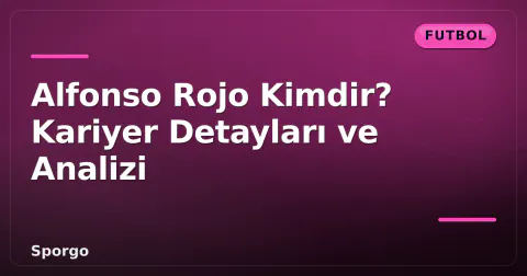 Alfonso Rojo Kimdir? Kariyer Detayları ve Analizi