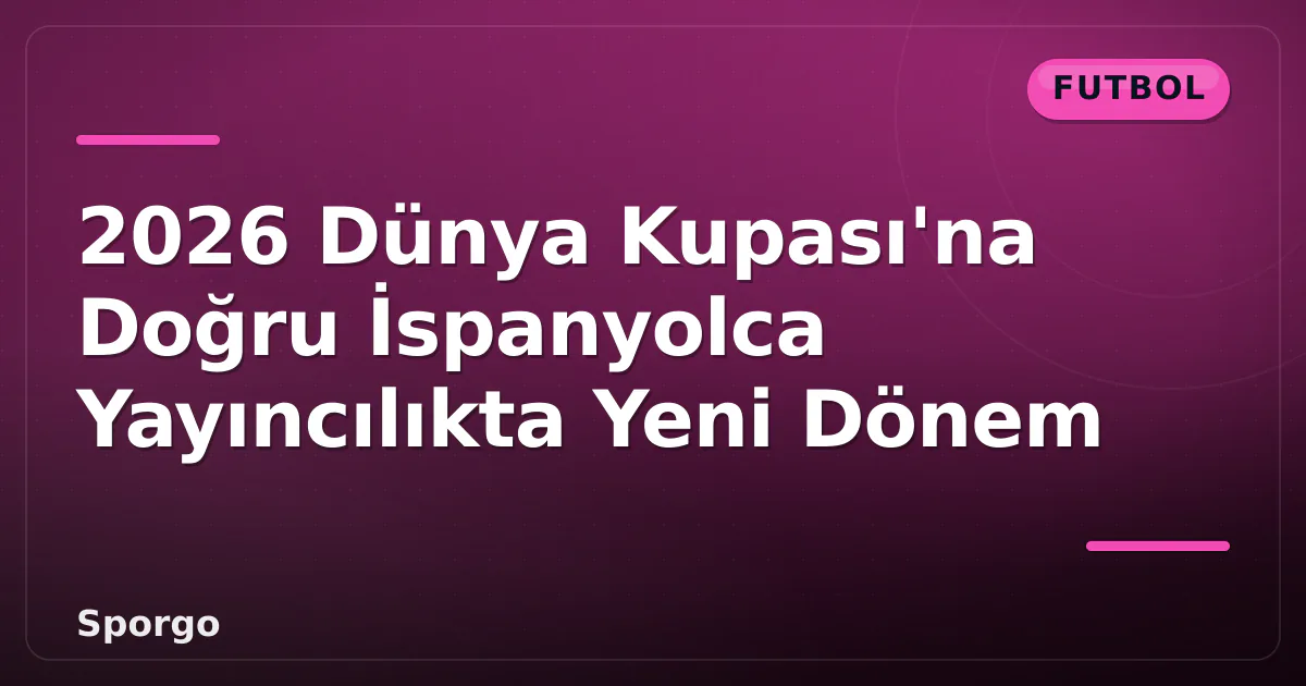 2026 Dünya Kupası'na Doğru İspanyolca Yayıncılıkta Yeni Dönem 2026 Dünya Kupası'na Doğru İspanyolca Yayıncılıkta Yeni Dönem