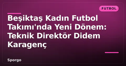 Beşiktaş Kadın Futbol Takımı'nda Yeni Dönem: Teknik Direktör Didem Karagenç