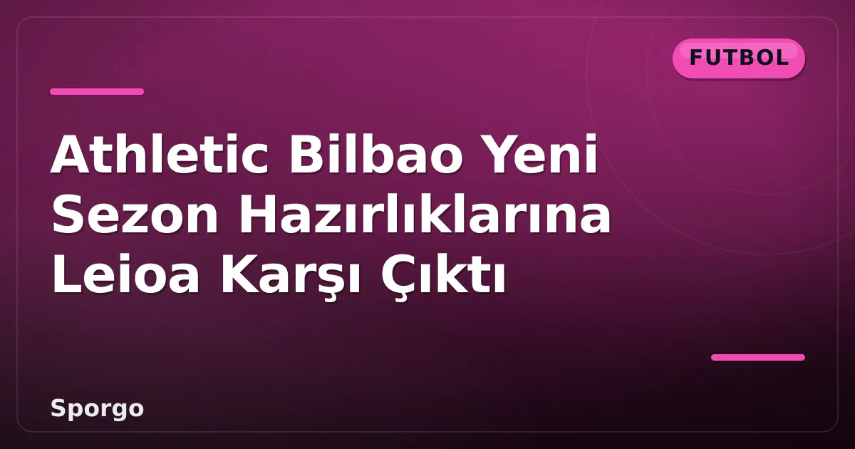 Athletic Bilbao Yeni Sezon Hazırlıklarına Leioa Karşı Çıktı Athletic Bilbao Yeni Sezon Hazırlıklarına Leioa Karşı Çıktı