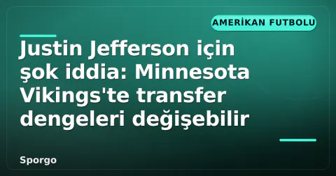 Justin Jefferson için şok iddia: Minnesota Vikings'te transfer dengeleri değişebilir