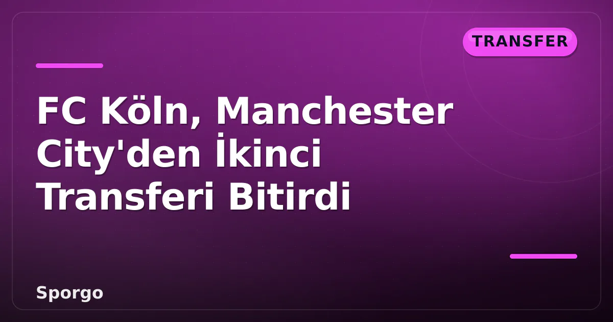 FC Köln, Manchester City'den İkinci Transferi Bitirdi FC Köln, Manchester City'den İkinci Transferi Bitirdi