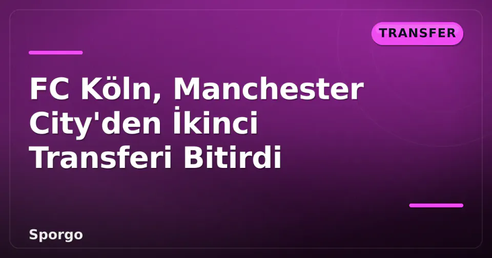 FC Köln, Manchester City'den İkinci Transferi Bitirdi görseli