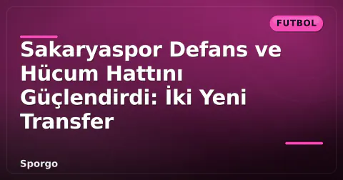 Sakaryaspor Defans ve Hücum Hattını Güçlendirdi: İki Yeni Transfer