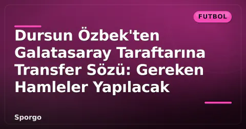 Dursun Özbek'ten Galatasaray Taraftarına Transfer Sözü: Gereken Hamleler Yapılacak