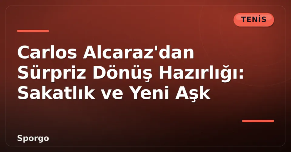 Carlos Alcaraz'dan Sürpriz Dönüş Hazırlığı: Sakatlık ve Yeni Aşk görseli