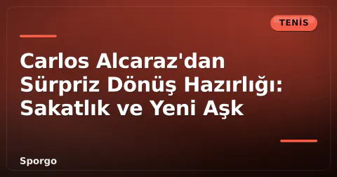 Carlos Alcaraz'dan Sürpriz Dönüş Hazırlığı: Sakatlık ve Yeni Aşk
