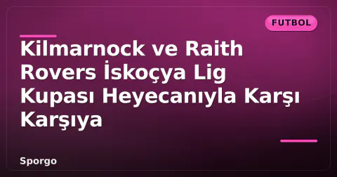 Kilmarnock ve Raith Rovers İskoçya Lig Kupası Heyecanıyla Karşı Karşıya