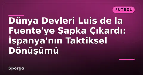 Dünya Devleri Luis de la Fuente'ye Şapka Çıkardı: İspanya'nın Taktiksel Dönüşümü