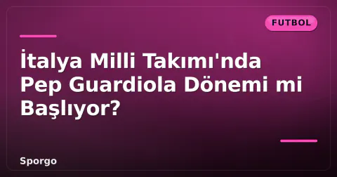 İtalya Milli Takımı'nda Pep Guardiola Dönemi mi Başlıyor?