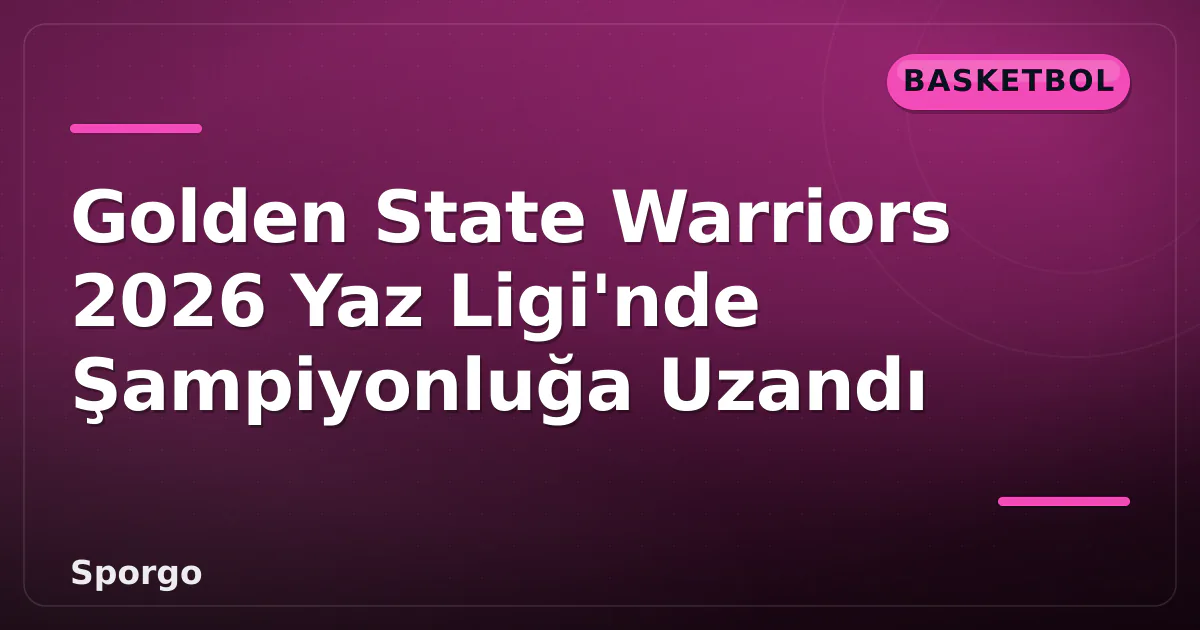 Golden State Warriors 2026 Yaz Ligi'nde Şampiyonluğa Uzandı Golden State Warriors 2026 Yaz Ligi'nde Şampiyonluğa Uzandı