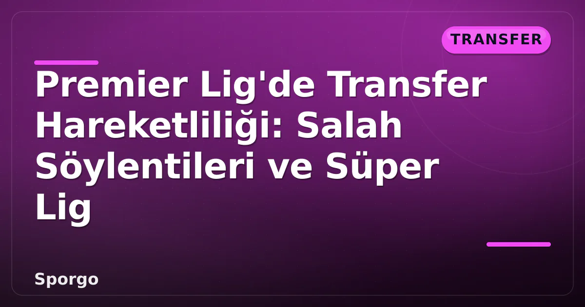 Premier Lig'de Transfer Hareketliliği: Salah Söylentileri ve Süper Lig Premier Lig'de Transfer Hareketliliği: Salah Söylentileri ve Süper Lig