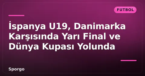 İspanya U19, Danimarka Karşısında Yarı Final ve Dünya Kupası Yolunda